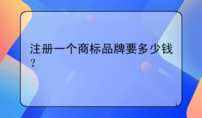 注冊一個商標(biāo)品牌要多少錢？