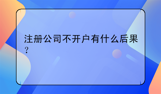 注冊公司不開戶有什么后果？