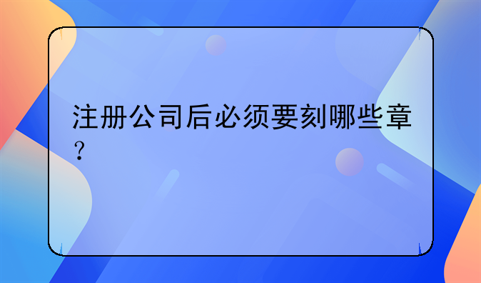 注冊(cè)公司后必須要刻哪些章？