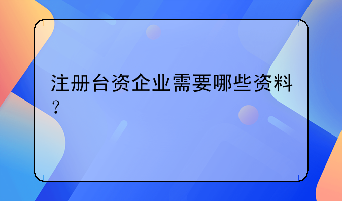 注冊臺(tái)資企業(yè)需要哪些資料？