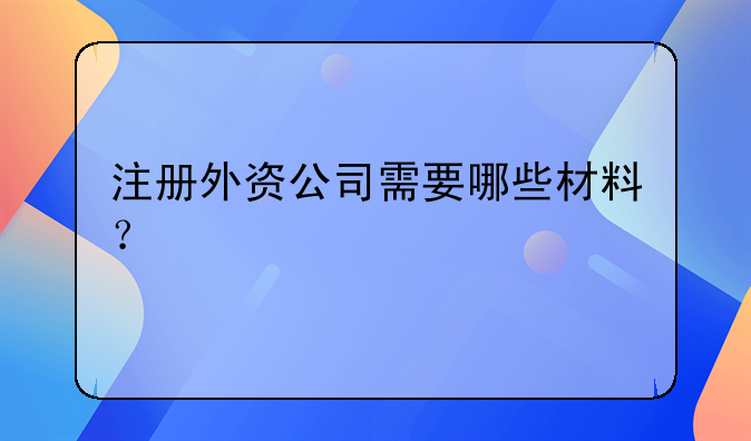 注冊(cè)外資公司需要哪些材料？