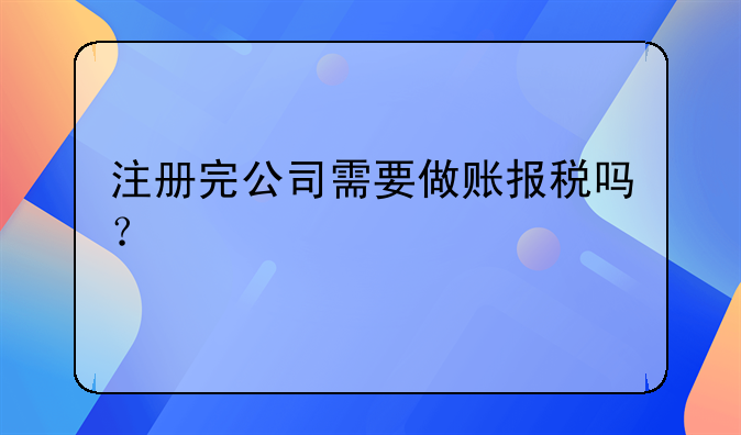 注冊完公司需要做賬報(bào)稅嗎？