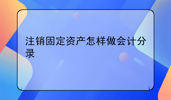 注銷固定資產(chǎn)怎樣做會計分錄
