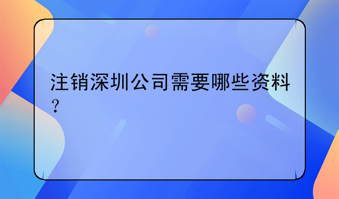 注銷深圳公司需要哪些資料？