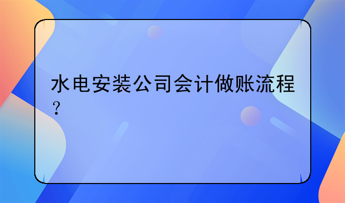 水電安裝公司會(huì)計(jì)做賬流程？