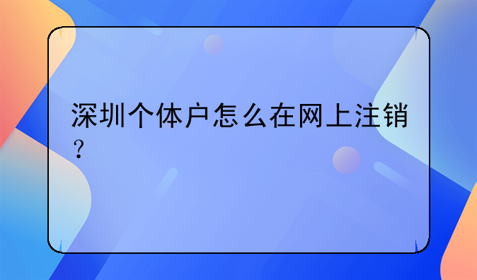 深圳個體戶怎么在網(wǎng)上注銷？