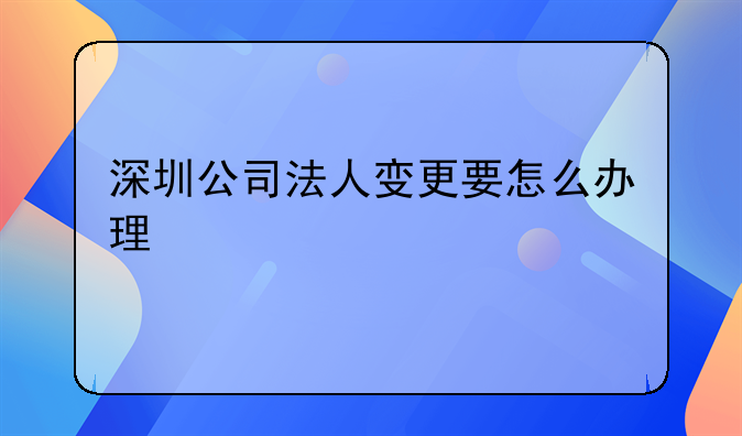 深圳公司法人變更要怎么辦理