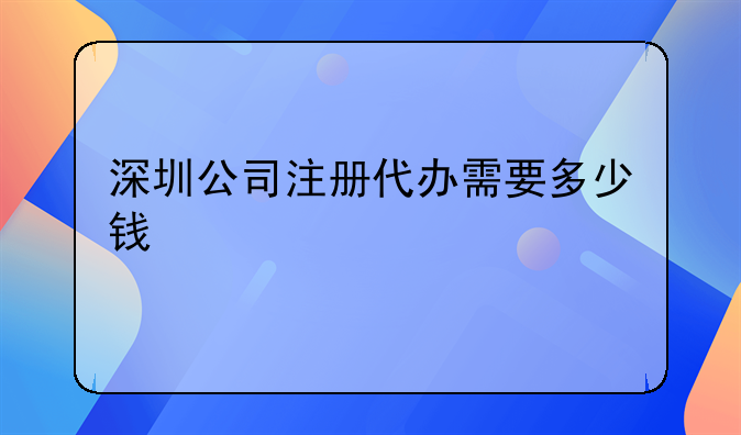 深圳公司注冊代辦需要多少錢