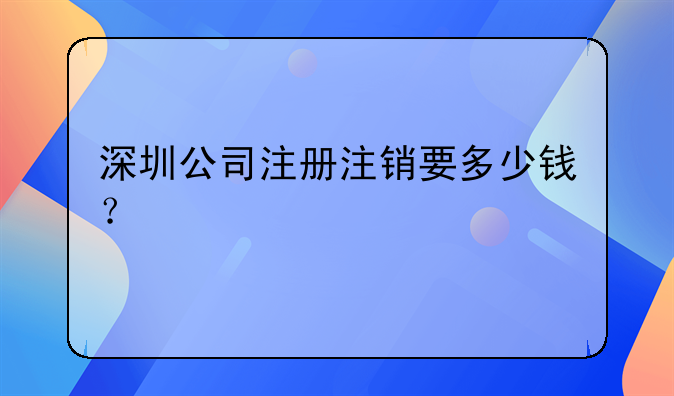 深圳公司注冊(cè)注銷要多少錢？