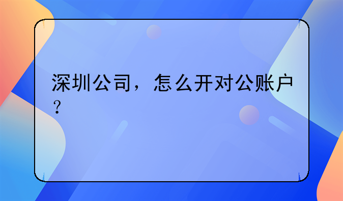 深圳公司，怎么開對(duì)公賬戶？