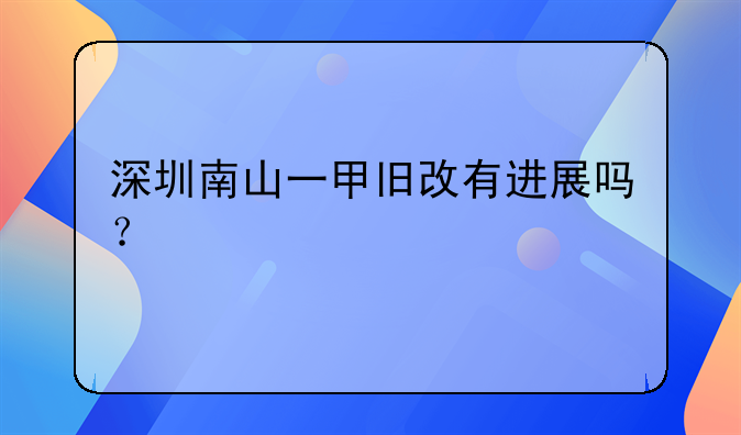 深圳南山一甲舊改有進展嗎？