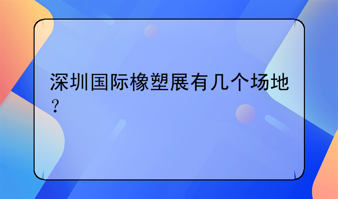 深圳國(guó)際橡塑展有幾個(gè)場(chǎng)地？