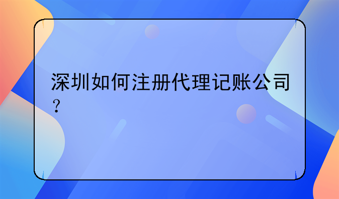 深圳如何注冊代理記賬公司？