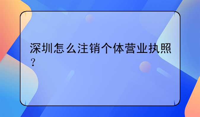 深圳怎么注銷個體營業(yè)執(zhí)照？