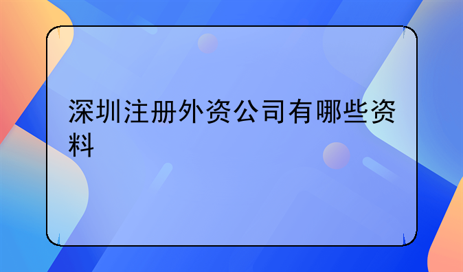 深圳注冊(cè)外資公司有哪些資料