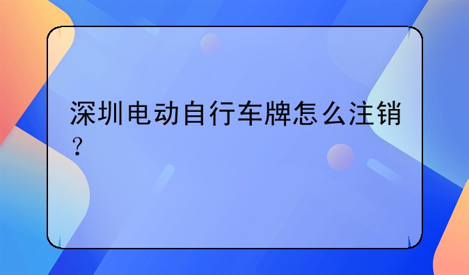 深圳電動(dòng)自行車(chē)牌怎么注銷(xiāo)？