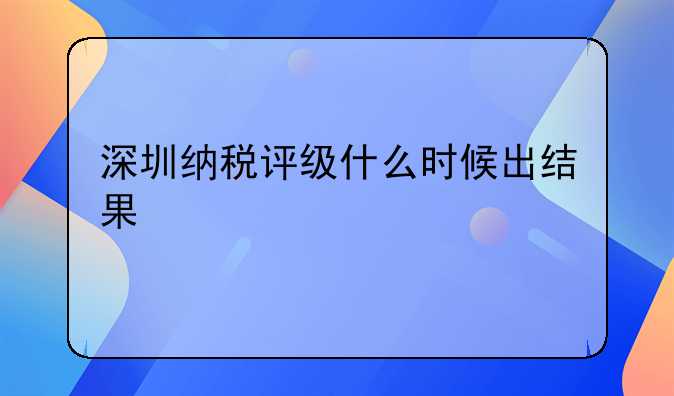 深圳納稅評(píng)級(jí)什么時(shí)候出結(jié)果