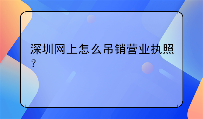 深圳網(wǎng)上怎么吊銷營業(yè)執(zhí)照？