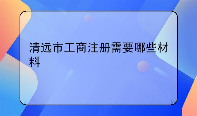 清遠市工商注冊需要哪些材料