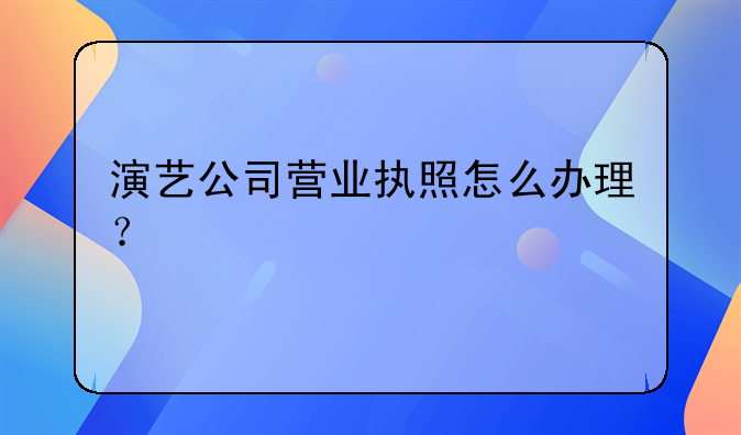 演藝公司營業(yè)執(zhí)照怎么辦理？