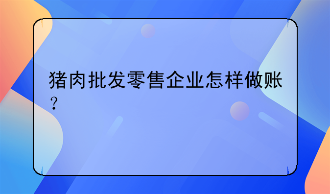 豬肉批發(fā)零售企業(yè)怎樣做賬？