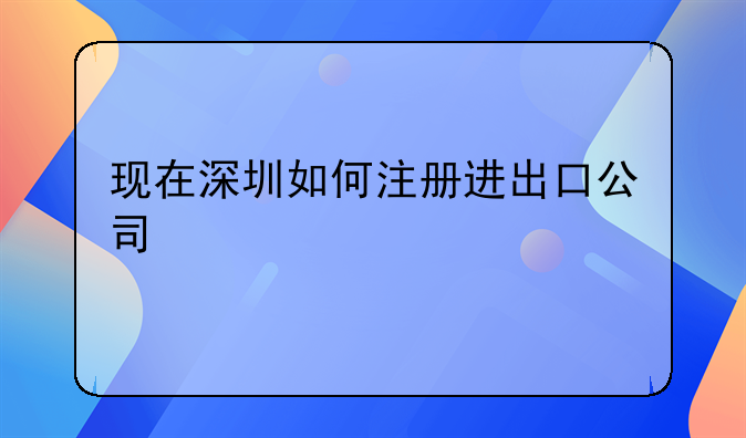 現(xiàn)在深圳如何注冊進(jìn)出口公司、深圳注冊進(jìn)出口公司流程和材料