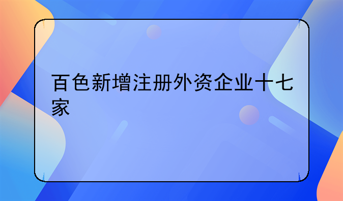 百色新增注冊外資企業(yè)十七家