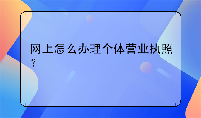 網(wǎng)上怎么辦理個(gè)體營(yíng)業(yè)執(zhí)照？