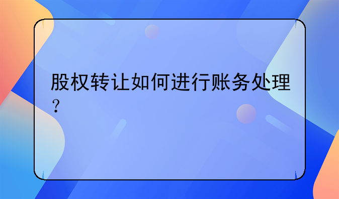 股權(quán)轉(zhuǎn)讓如何進行賬務(wù)處理？