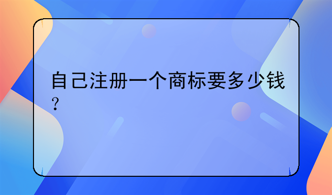 自己注冊一個商標(biāo)要多少錢？