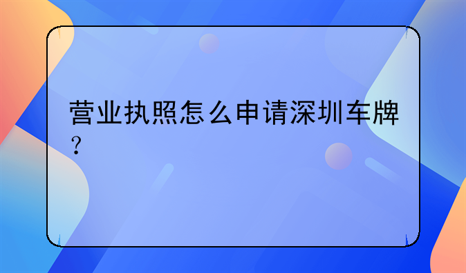 營業(yè)執(zhí)照怎么申請深圳車牌？