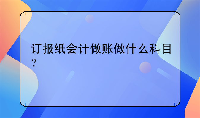 訂報紙會計做賬做什么科目？