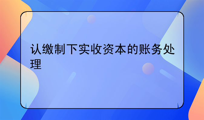 認(rèn)繳制下實(shí)收資本的賬務(wù)處理