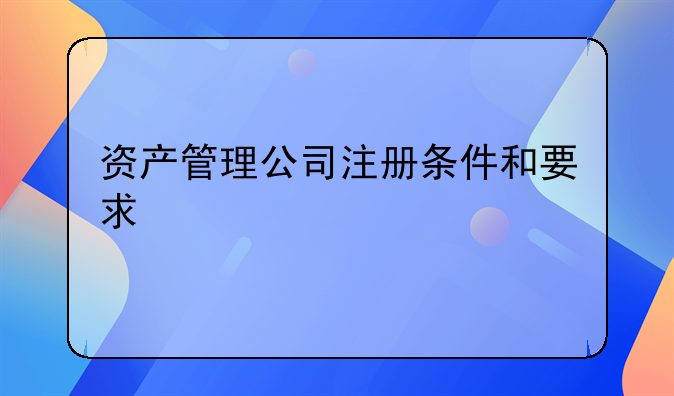 資產(chǎn)管理公司注冊條件和要求