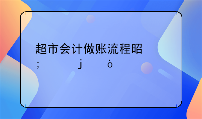 超市會計(jì)做賬流程是怎樣的？