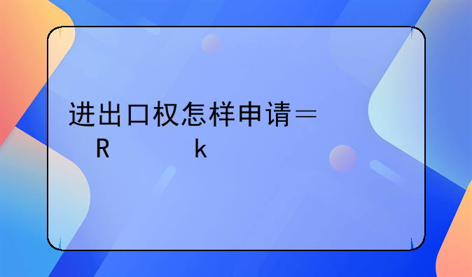 進(jìn)出口權(quán)怎樣申請(qǐng)？費(fèi)用多少