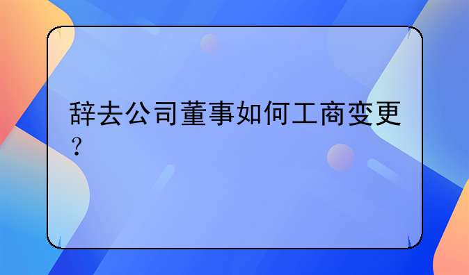 辭去公司董事如何工商變更？