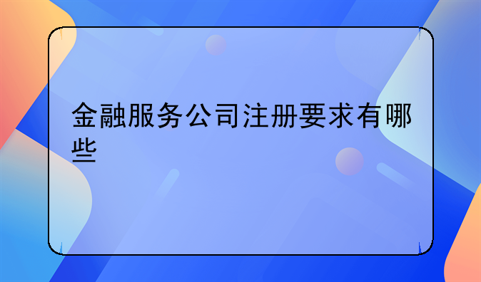 金融服務(wù)公司注冊(cè)要求有哪些