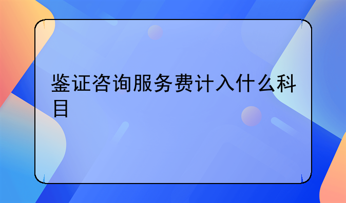 鑒證咨詢服務費計入什么科目