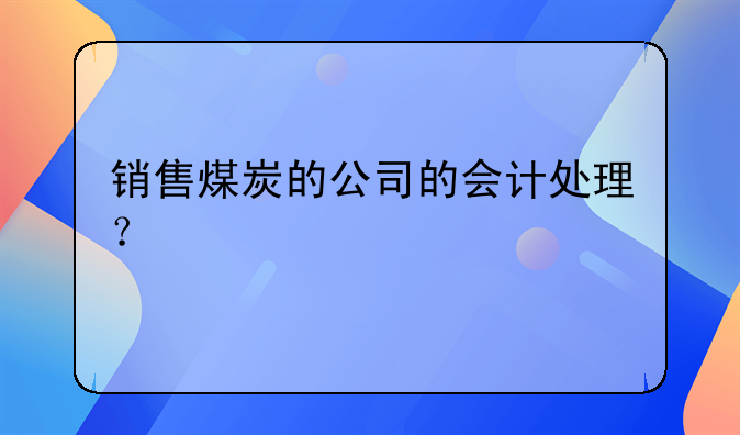 銷售煤炭的公司的會(huì)計(jì)處理？