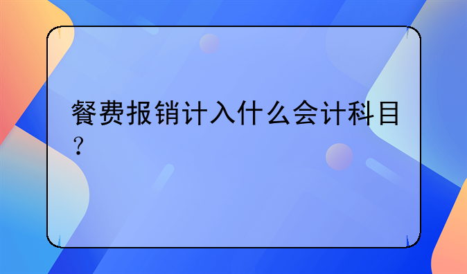 餐費報銷計入什么會計科目？