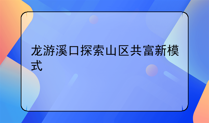 龍游溪口探索山區(qū)共富新模式