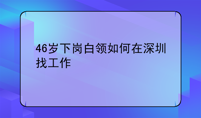 46歲下崗白領(lǐng)如何在深圳找工作