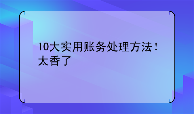 10大實(shí)用賬務(wù)處理方法！太香了