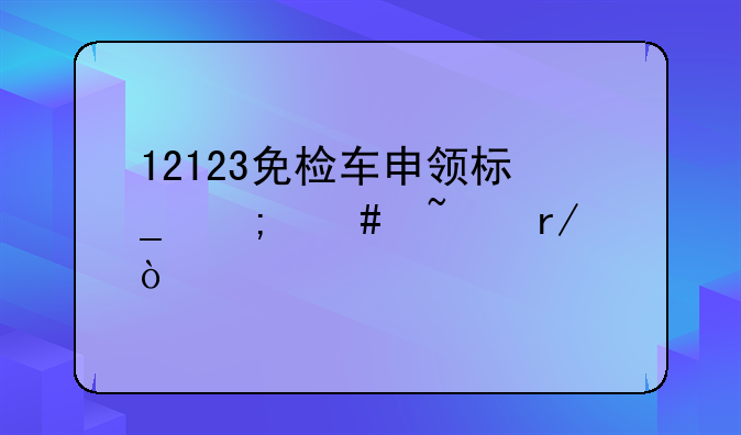 12123免檢車申領標志怎么查看？