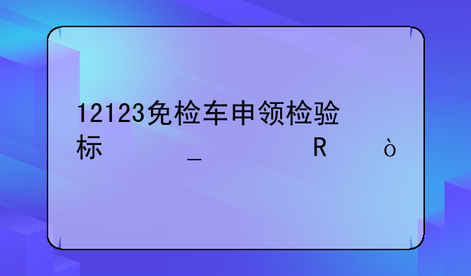 12123免檢車申領(lǐng)檢驗標志費用？