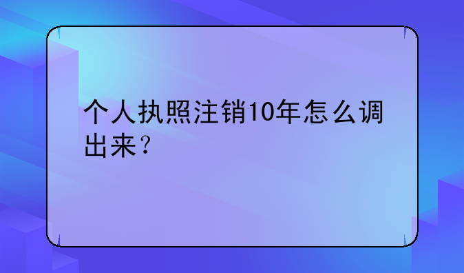 個(gè)人執(zhí)照注銷10年怎么調(diào)出來？