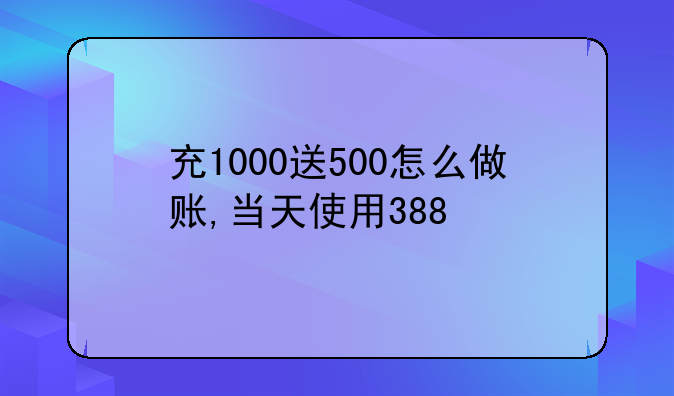 充1000送500怎么做賬,當(dāng)天使用388