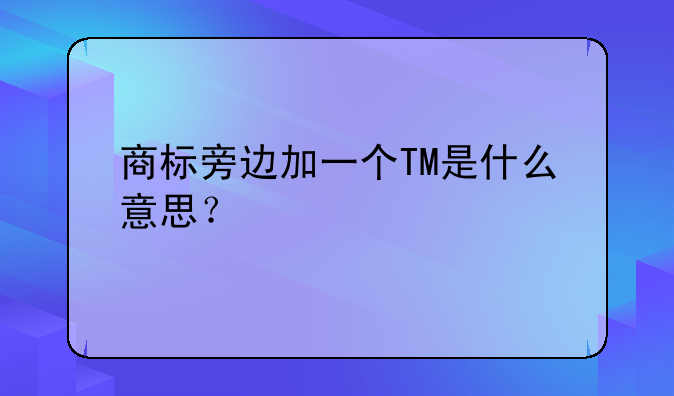 商標旁邊加一個TM是什么意思？