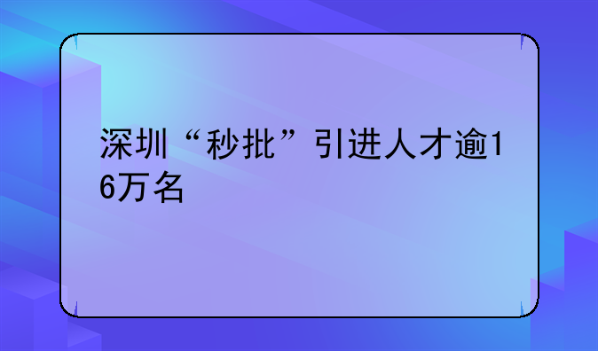 深圳“秒批”引進(jìn)人才逾16萬名